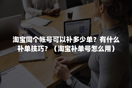 淘宝同个帐号可以补多少单？有什么补单技巧？（淘宝补单号怎么用）