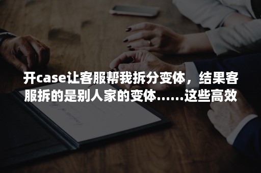 开case让客服帮我拆分变体，结果客服拆的是别人家的变体......这些高效开case小技巧你知道吗？