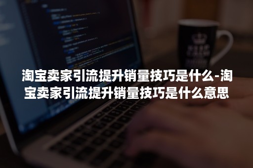 淘宝卖家引流提升销量技巧是什么-淘宝卖家引流提升销量技巧是什么意思