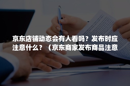 京东店铺动态会有人看吗？发布时应注意什么？（京东商家发布商品注意哪些）