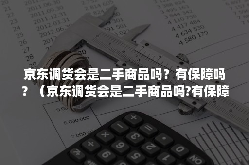 京东调货会是二手商品吗？有保障吗？（京东调货会是二手商品吗?有保障吗怎么回答）