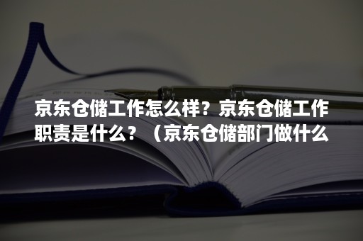 京东仓储工作怎么样？京东仓储工作职责是什么？（京东仓储部门做什么的）