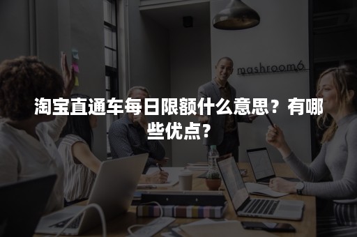 淘宝直通车每日限额什么意思？有哪些优点？