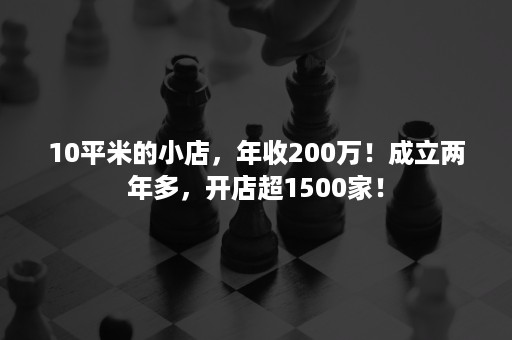 10平米的小店，年收200万！成立两年多，开店超1500家！