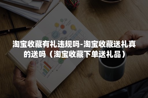 淘宝收藏有礼违规吗-淘宝收藏送礼真的送吗（淘宝收藏下单送礼品）