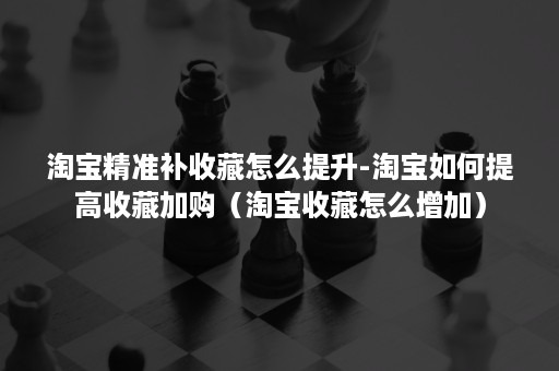 淘宝精准补收藏怎么提升-淘宝如何提高收藏加购（淘宝收藏怎么增加）