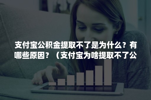 支付宝公积金提取不了是为什么？有哪些原因？（支付宝为啥提取不了公积金）