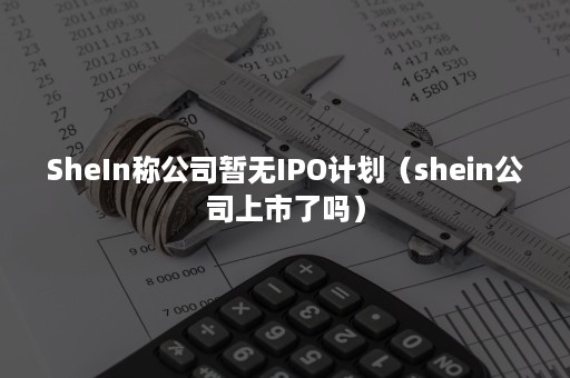 SheIn称公司暂无IPO计划（shein公司上市了吗）