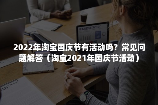 2022年淘宝国庆节有活动吗？常见问题解答（淘宝2021年国庆节活动）