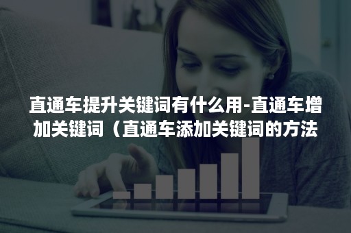 直通车提升关键词有什么用-直通车增加关键词（直通车添加关键词的方法）