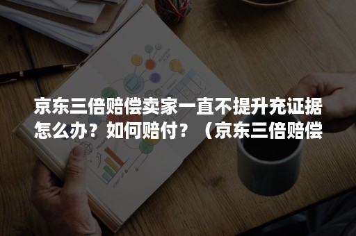 京东三倍赔偿卖家一直不提升充证据怎么办？如何赔付？（京东三倍赔偿依据）