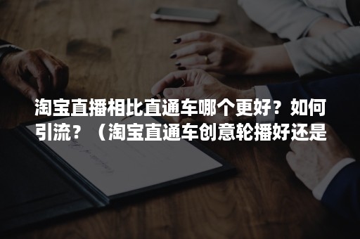 淘宝直播相比直通车哪个更好？如何引流？（淘宝直通车创意轮播好还是优选好）