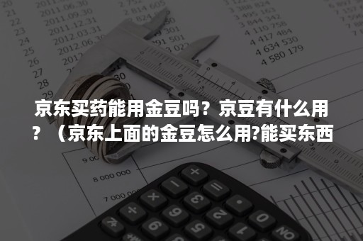 京东买药能用金豆吗？京豆有什么用？（京东上面的金豆怎么用?能买东西吗?）