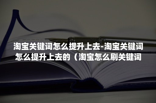 淘宝关键词怎么提升上去-淘宝关键词怎么提升上去的（淘宝怎么刷关键词能提升权重）