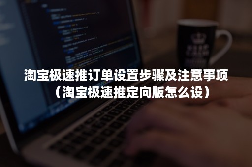 淘宝极速推订单设置步骤及注意事项（淘宝极速推定向版怎么设）