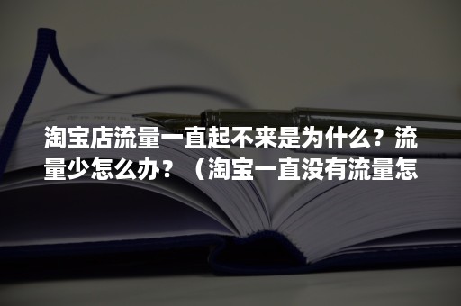 淘宝店流量一直起不来是为什么？流量少怎么办？（淘宝一直没有流量怎么办）