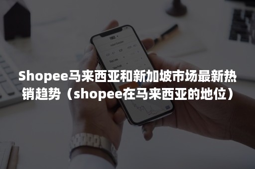 Shopee马来西亚和新加坡市场最新热销趋势（shopee在马来西亚的地位）