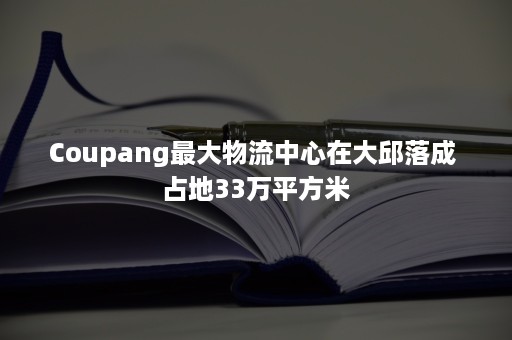 Coupang最大物流中心在大邱落成 占地33万平方米