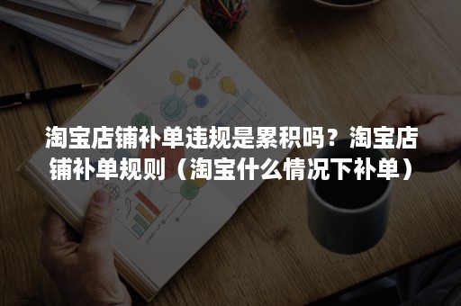 淘宝店铺补单违规是累积吗？淘宝店铺补单规则（淘宝什么情况下补单）