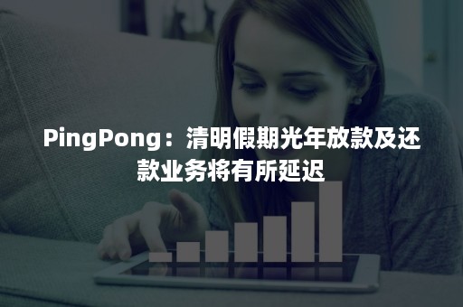 PingPong：清明假期光年放款及还款业务将有所延迟