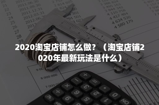 2020淘宝店铺怎么做？（淘宝店铺2020年最新玩法是什么）