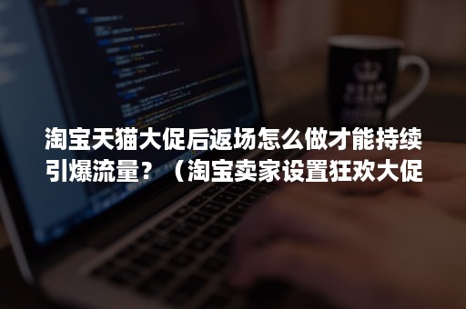 淘宝天猫大促后返场怎么做才能持续引爆流量？（淘宝卖家设置狂欢大促）