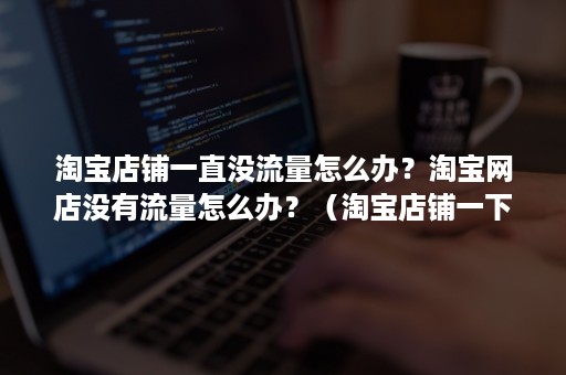 淘宝店铺一直没流量怎么办？淘宝网店没有流量怎么办？（淘宝店铺一下子没流量怎么样办）