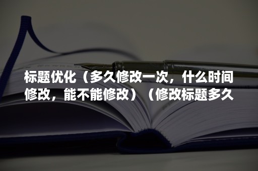 标题优化（多久修改一次，什么时间修改，能不能修改）（修改标题多久生效）