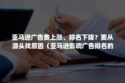 亚马逊广告费上涨、排名下降？要从源头找原因（亚马逊影响广告排名的因素）