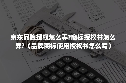 京东品牌授权怎么弄?商标授权书怎么弄?（品牌商标使用授权书怎么写）