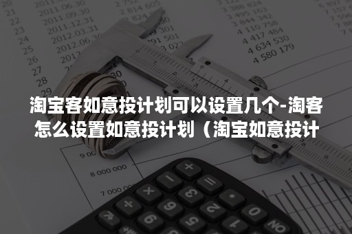 淘宝客如意投计划可以设置几个-淘客怎么设置如意投计划（淘宝如意投计划在哪里）