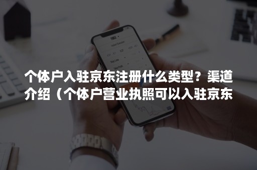 个体户入驻京东注册什么类型？渠道介绍（个体户营业执照可以入驻京东吗）