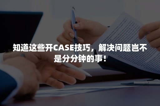 知道这些开CASE技巧，解决问题岂不是分分钟的事！