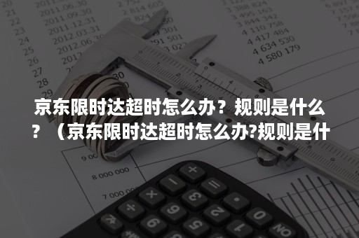 京东限时达超时怎么办？规则是什么？（京东限时达超时怎么办?规则是什么原因）