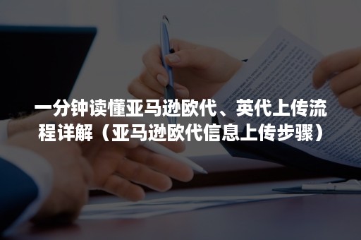 一分钟读懂亚马逊欧代、英代上传流程详解（亚马逊欧代信息上传步骤）