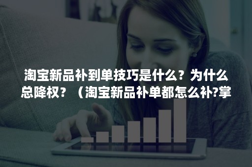 淘宝新品补到单技巧是什么？为什么总降权？（淘宝新品补单都怎么补?掌握这个方法你就懂了!）