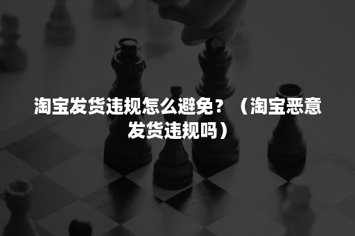 淘宝发货违规怎么避免？（淘宝恶意发货违规吗）