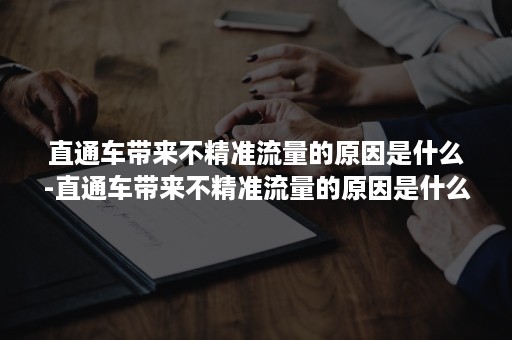 直通车带来不精准流量的原因是什么-直通车带来不精准流量的原因是什么意思