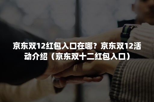 京东双12红包入口在哪?京东双12活动介绍(京东双十二红包入口) 京东双12红包入口在哪?京东双12活动介绍(京东双十二红包入口)