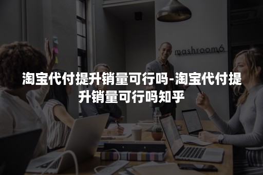 淘宝代付提升销量可行吗-淘宝代付提升销量可行吗知乎