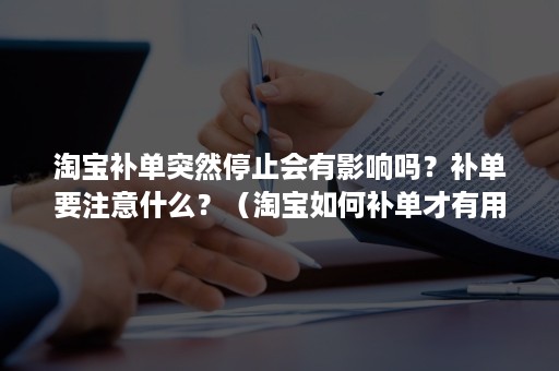 淘宝补单突然停止会有影响吗？补单要注意什么？（淘宝如何补单才有用?最新行为补单解读）