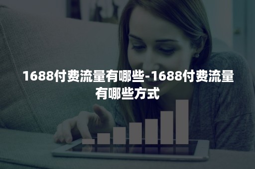 1688付费流量有哪些-1688付费流量有哪些方式