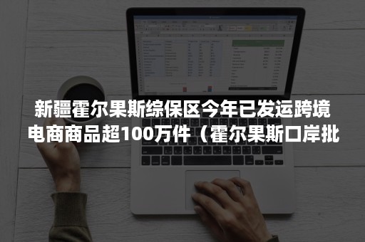 新疆霍尔果斯综保区今年已发运跨境电商商品超100万件（霍尔果斯口岸批发市场）