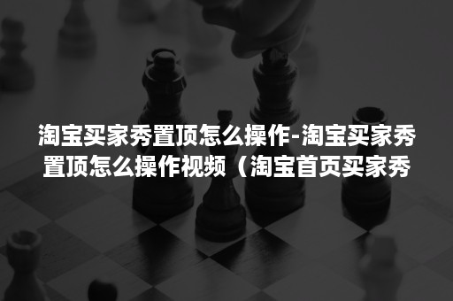 淘宝买家秀置顶怎么操作-淘宝买家秀置顶怎么操作视频（淘宝首页买家秀模块怎么设置的）