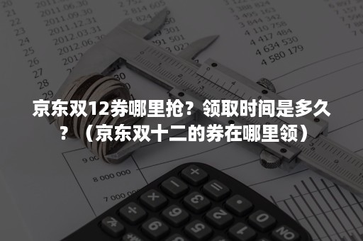 京东双12券哪里抢？领取时间是多久？（京东双十二的券在哪里领）