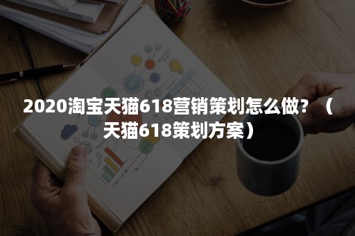 2020淘宝天猫618营销策划怎么做？（天猫618策划方案）