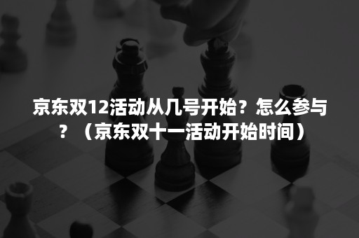 京东双12活动从几号开始？怎么参与？（京东双十一活动开始时间）