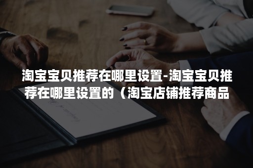 淘宝宝贝推荐在哪里设置-淘宝宝贝推荐在哪里设置的（淘宝店铺推荐商品在哪里设置）