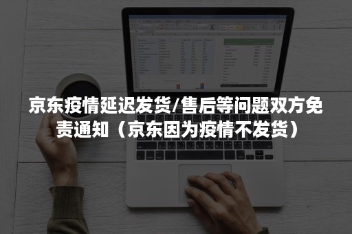 京东疫情延迟发货/售后等问题双方免责通知（京东因为疫情不发货）