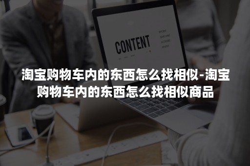 淘宝购物车内的东西怎么找相似-淘宝购物车内的东西怎么找相似商品